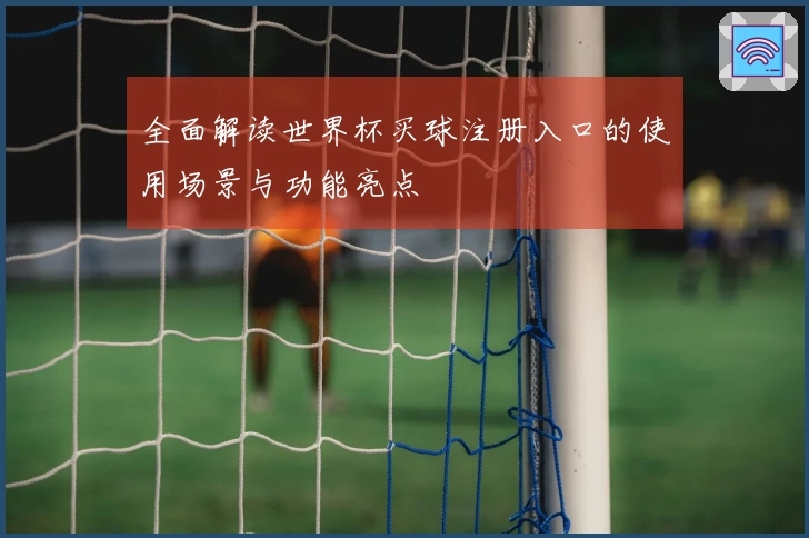 全面解读世界杯买球注册入口的使用场景与功能亮点