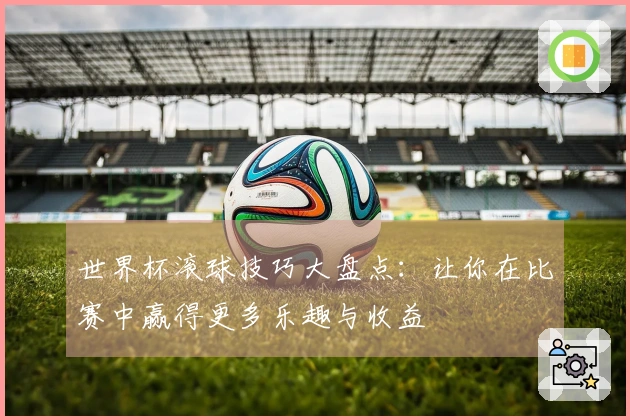 世界杯滚球技巧大盘点：让你在比赛中赢得更多乐趣与收益
