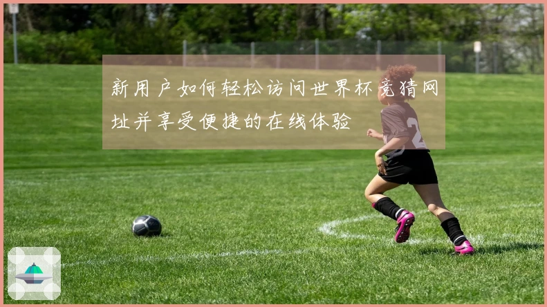新用户如何轻松访问世界杯竞猜网址并享受便捷的在线体验