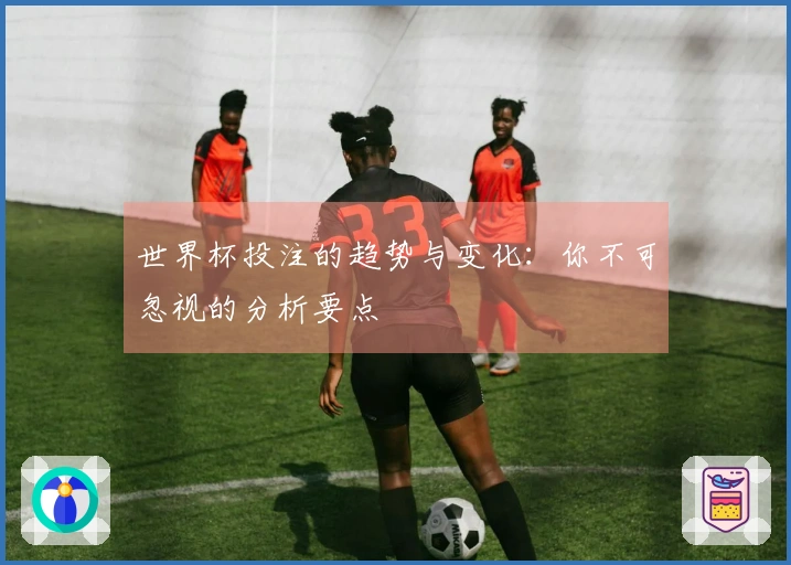 世界杯投注的趋势与变化：你不可忽视的分析要点