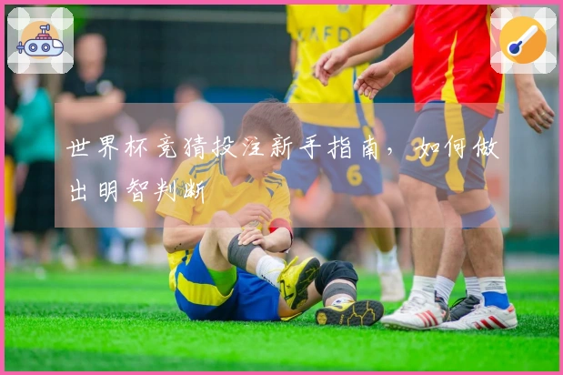 世界杯竞猜投注新手指南，如何做出明智判断