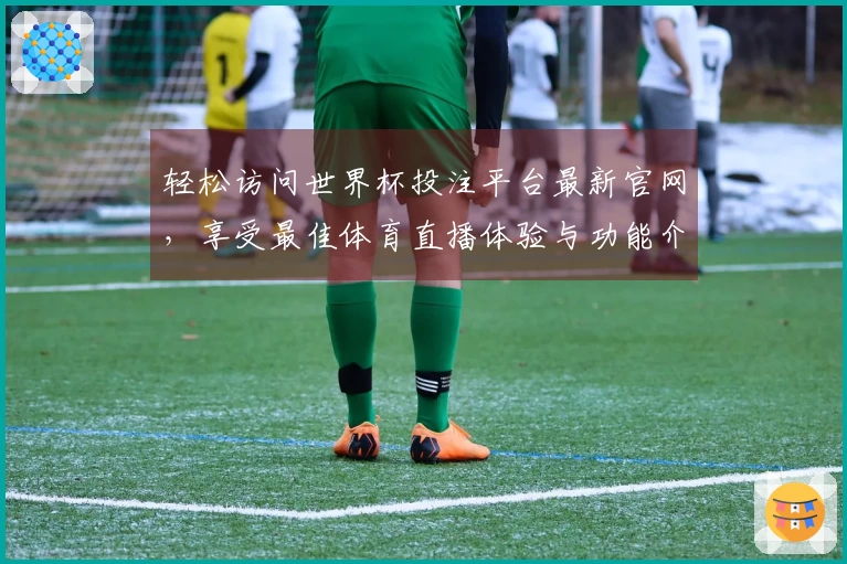 轻松访问世界杯投注平台最新官网，享受最佳体育直播体验与功能介绍