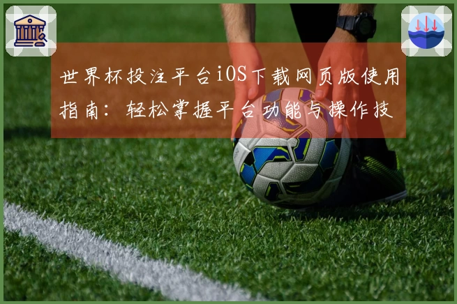 世界杯投注平台iOS下载网页版使用指南:轻松掌握平台功能与操作技巧