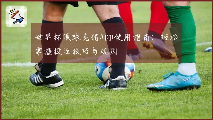 世界杯滚球竞猜App使用指南：轻松掌握投注技巧与规则