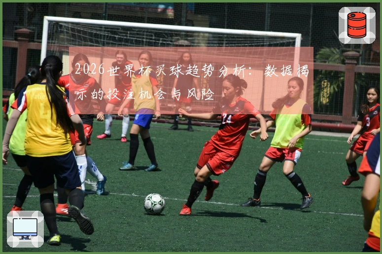 2026世界杯买球趋势分析：数据揭示的投注机会与风险