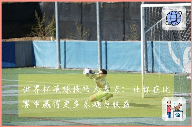 世界杯滚球技巧大盘点：让你在比赛中赢得更多乐趣与收益