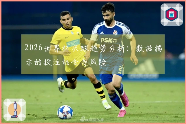 2026世界杯买球趋势分析：数据揭示的投注机会与风险