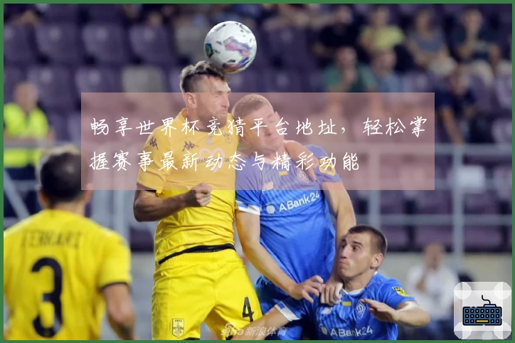 畅享世界杯竞猜平台地址，轻松掌握赛事最新动态与精彩功能