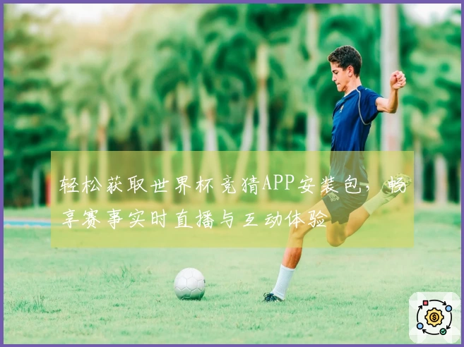 轻松获取世界杯竞猜APP安装包，畅享赛事实时直播与互动体验