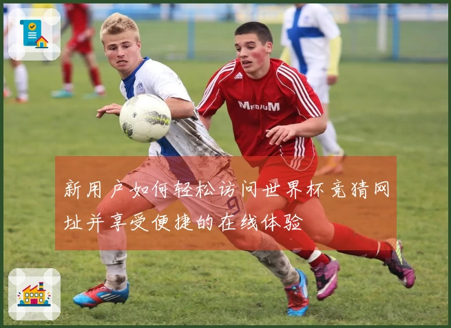新用户如何轻松访问世界杯竞猜网址并享受便捷的在线体验