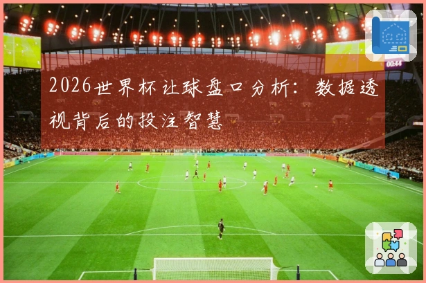 2026世界杯让球盘口分析：数据透视背后的投注智慧