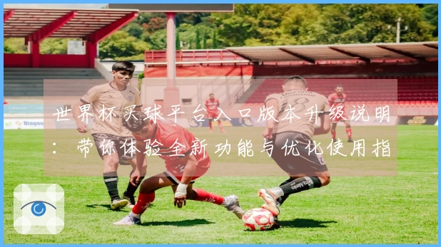世界杯买球平台入口版本升级说明:带你体验全新功能与优化使用指南