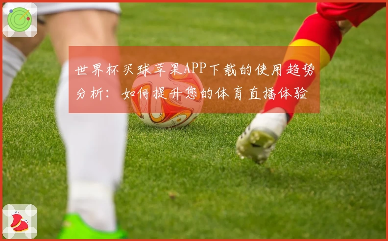 世界杯买球苹果APP下载的使用趋势分析：如何提升您的体育直播体验