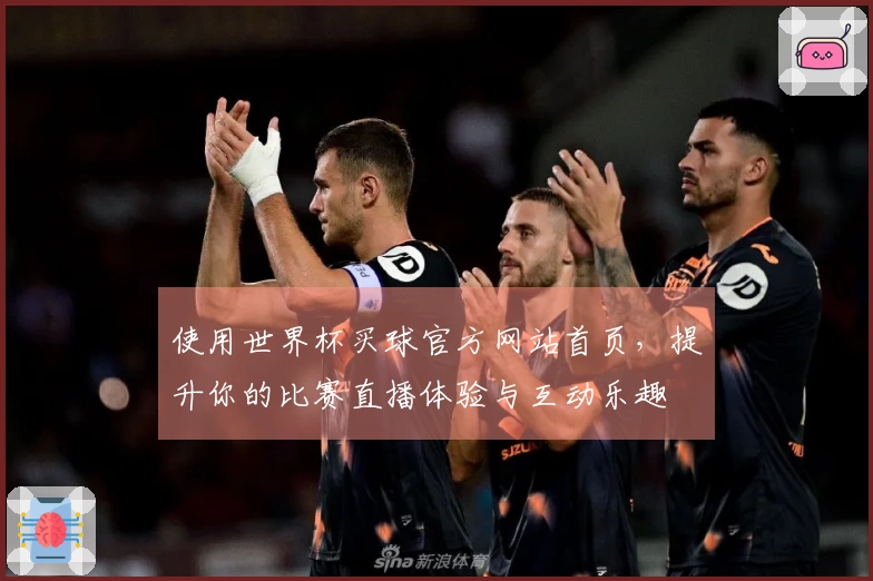 使用世界杯买球官方网站首页，提升你的比赛直播体验与互动乐趣