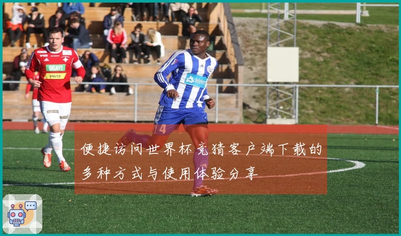 便捷访问世界杯竞猜客户端下载的多种方式与使用体验分享