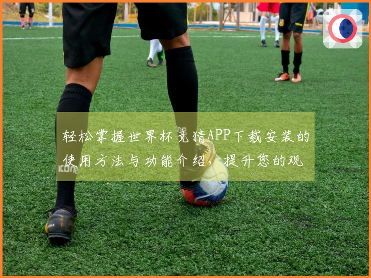 轻松掌握世界杯竞猜APP下载安装的使用方法与功能介绍，提升您的观赛体验