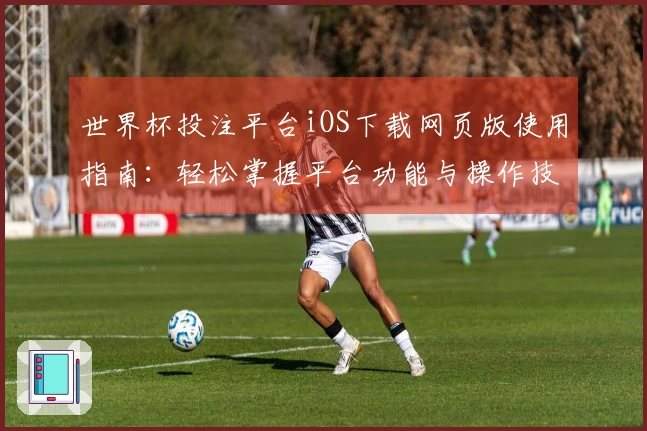世界杯投注平台iOS下载网页版使用指南：轻松掌握平台功能与操作技巧