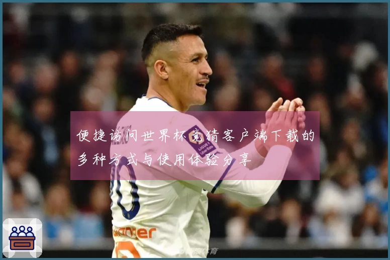 便捷访问世界杯竞猜客户端下载的多种方式与使用体验分享