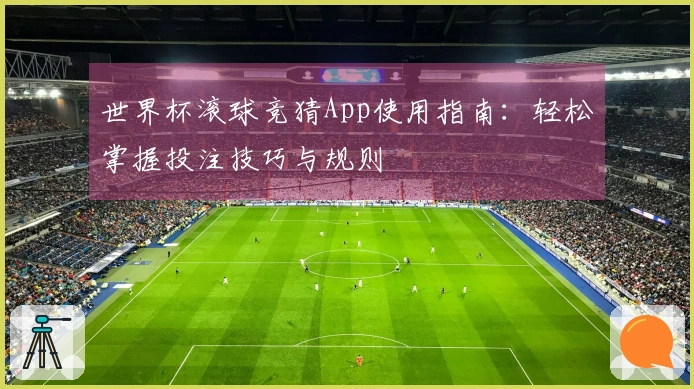 世界杯滚球竞猜App使用指南：轻松掌握投注技巧与规则