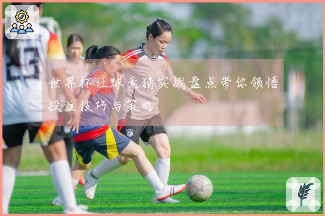 世界杯让球竞猜实战盘点带你领悟投注技巧与策略