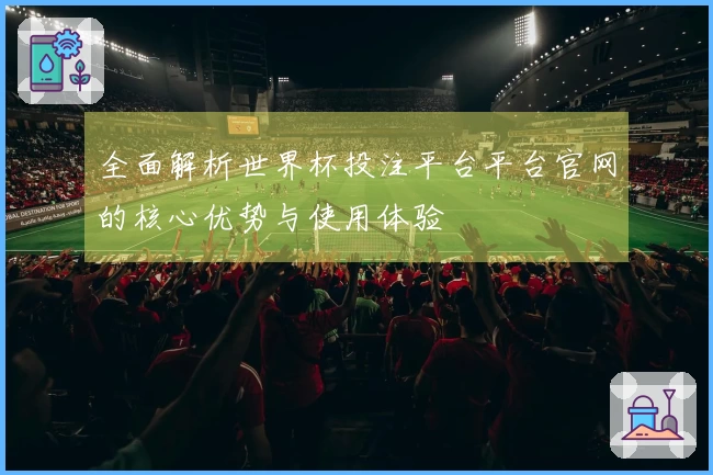 全面解析世界杯投注平台平台官网的核心优势与使用体验