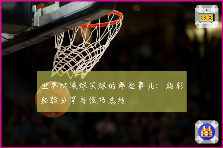 世界杯滚球买球的那些事儿：购彩经验分享与技巧总结