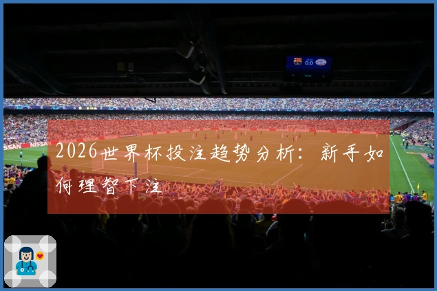 2026世界杯投注趋势分析：新手如何理智下注