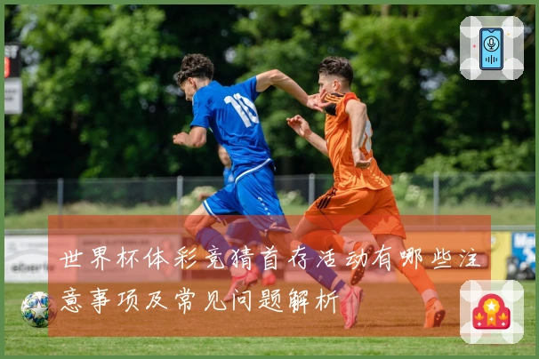 世界杯体彩竞猜首存活动有哪些注意事项及常见问题解析