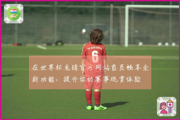 在世界杯竞猜官方网站首页畅享全新功能，提升你的赛事观赏体验