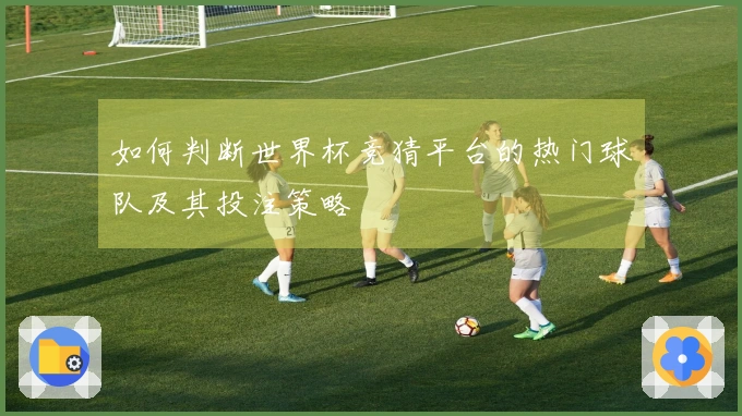 如何判断世界杯竞猜平台的热门球队及其投注策略