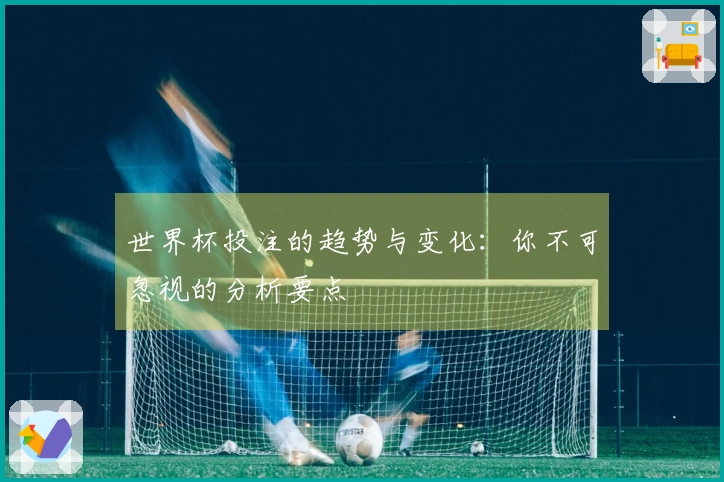 世界杯投注的趋势与变化：你不可忽视的分析要点