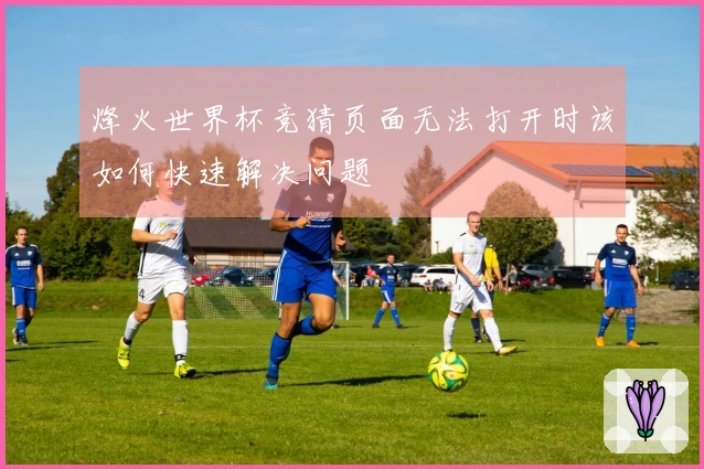 烽火世界杯竞猜页面无法打开时该如何快速解决问题